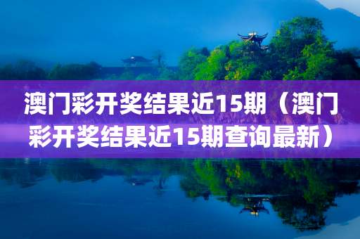 澳门彩开奖结果近15期（澳门彩开奖结果近15期查询最新）