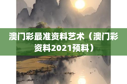 澳门彩最准资料艺术（澳门彩资料2021预料）