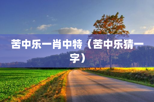 苦中乐一肖中特（苦中乐猜一字）