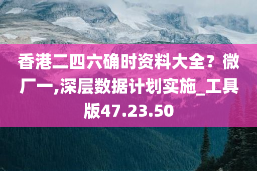 香港二四六确时资料大全？微厂一,深层数据计划实施_工具版47.23.50