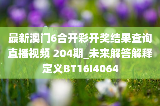 最新澳门6合开彩开奖结果查询直播视频 204期_未来解答解释定义BT16I4064