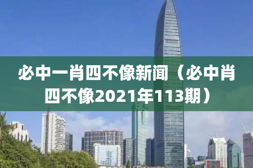 必中一肖四不像新闻（必中肖四不像2021年113期）