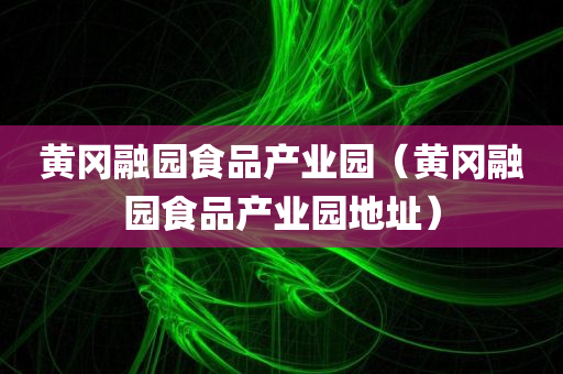 黄冈融园食品产业园（黄冈融园食品产业园地址）