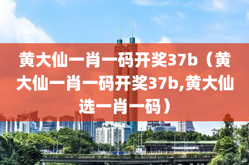 黄大仙一肖一码开奖37b（黄大仙一肖一码开奖37b,黄大仙选一肖一码）