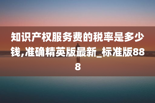 知识产权服务费的税率是多少钱,准确精英版最新_标准版888