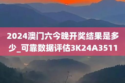 2024澳门六今晚开奖结果是多少_可靠数据评估3K24A3511