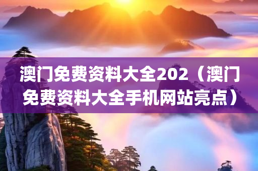 澳门免费资料大全202（澳门免费资料大全手机网站亮点）