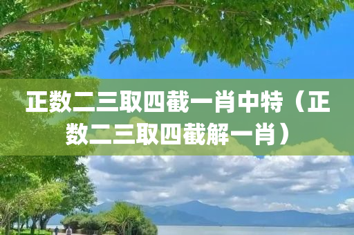 正数二三取四截一肖中特（正数二三取四截解一肖）