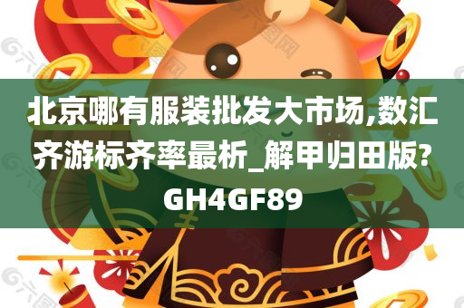 北京哪有服装批发大市场,数汇齐游标齐率最析_解甲归田版?GH4GF89