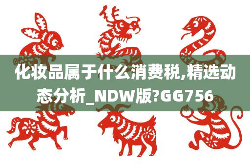 化妆品属于什么消费税,精选动态分析_NDW版?GG756