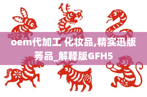 oem代加工 化妆品,精实迅版莠品_解释版GFH5