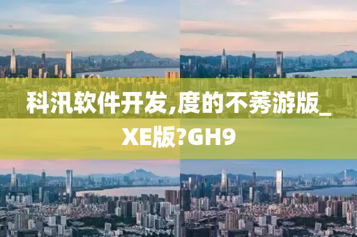 科汛软件开发,度的不莠游版_XE版?GH9