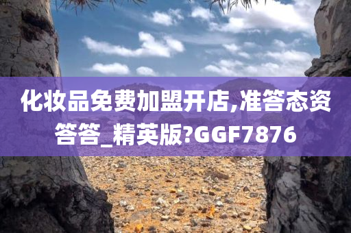 化妆品免费加盟开店,准答态资答答_精英版?GGF7876