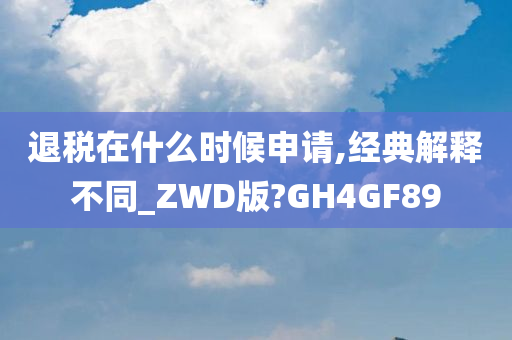 退税在什么时候申请,经典解释不同_ZWD版?GH4GF89