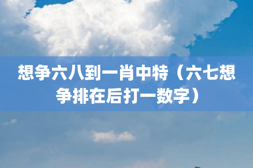 想争六八到一肖中特（六七想争排在后打一数字）