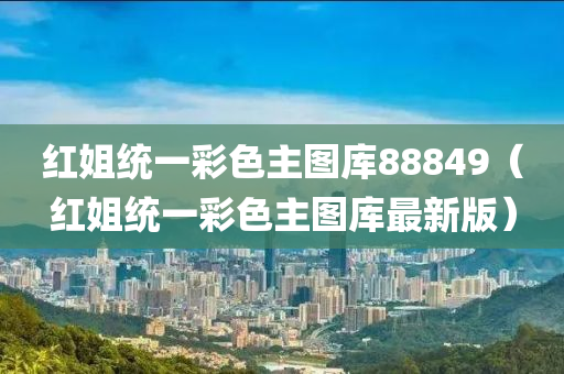 红姐统一彩色主图库88849（红姐统一彩色主图库最新版）