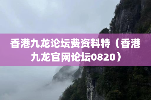 香港九龙论坛费资料特（香港九龙官网论坛0820）