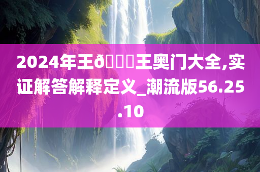 2024年王🀄王奥门大全,实证解答解释定义_潮流版56.25.10