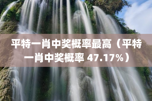 平特一肖中奖概率最高（平特一肖中奖概率 47.17%）