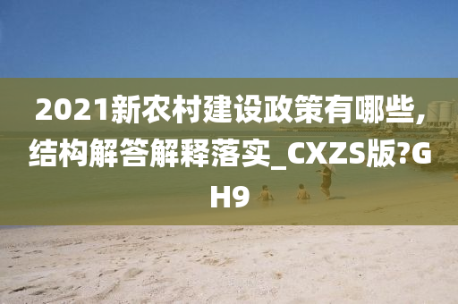 2021新农村建设政策有哪些,结构解答解释落实_CXZS版?GH9