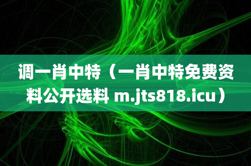 调一肖中特（一肖中特免费资料公开选料 m.jts818.icu）