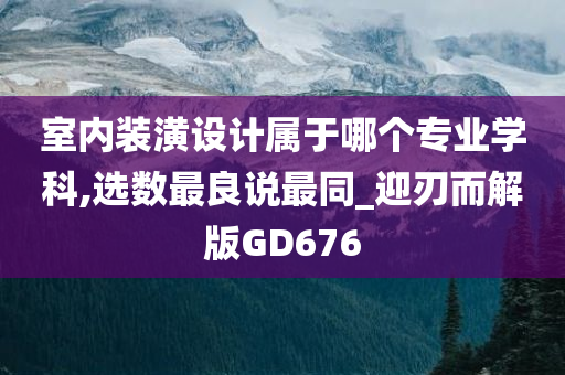 室内装潢设计属于哪个专业学科,选数最良说最同_迎刃而解版GD676