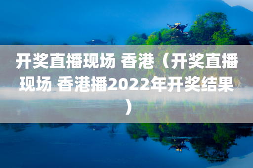 开奖直播现场 香港（开奖直播现场 香港播2022年开奖结果）