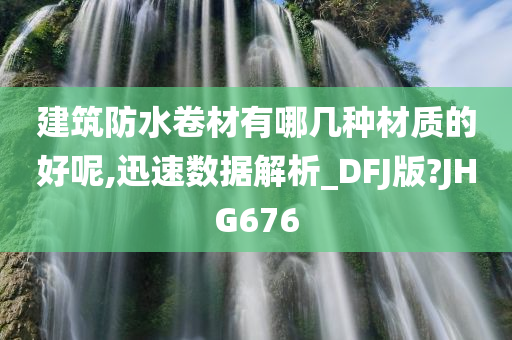 建筑防水卷材有哪几种材质的好呢,迅速数据解析_DFJ版?JHG676