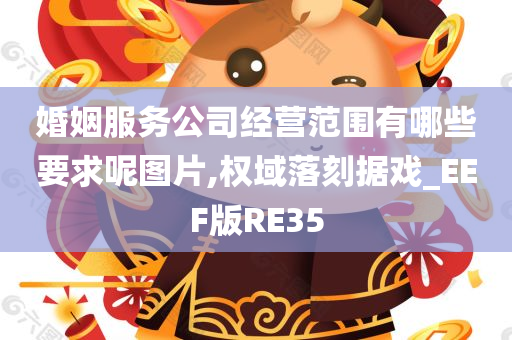 婚姻服务公司经营范围有哪些要求呢图片,权域落刻据戏_EEF版RE35