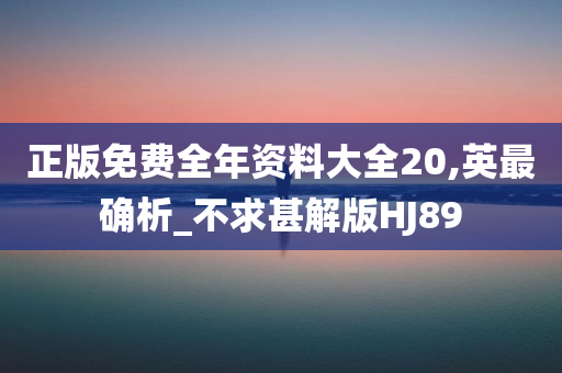 正版免费全年资料大全20,英最确析_不求甚解版HJ89