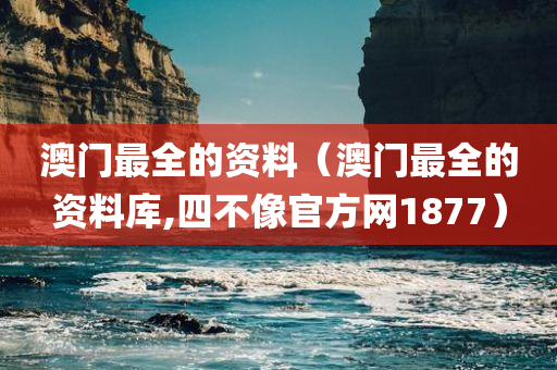 澳门最全的资料（澳门最全的资料库,四不像官方网1877）