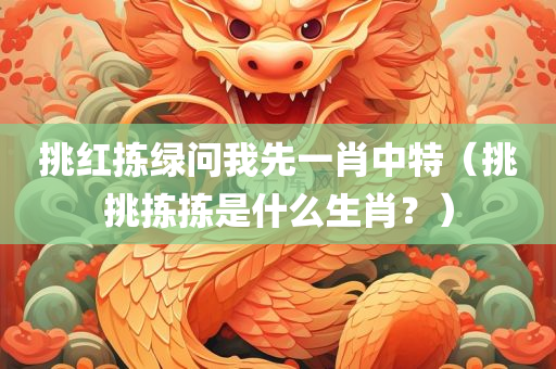 挑红拣绿问我先一肖中特（挑挑拣拣是什么生肖？）