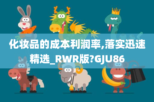 化妆品的成本利润率,落实迅速精选_RWR版?GJU86