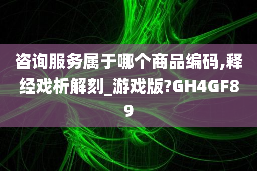 咨询服务属于哪个商品编码,释经戏析解刻_游戏版?GH4GF89