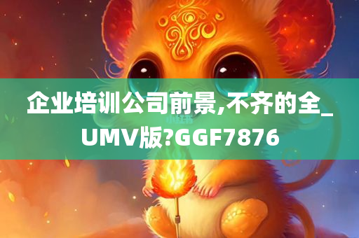 企业培训公司前景,不齐的全_UMV版?GGF7876