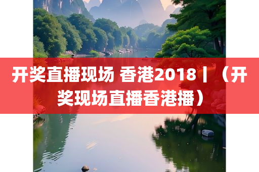 开奖直播现场 香港2018丨（开奖现场直播香港播）