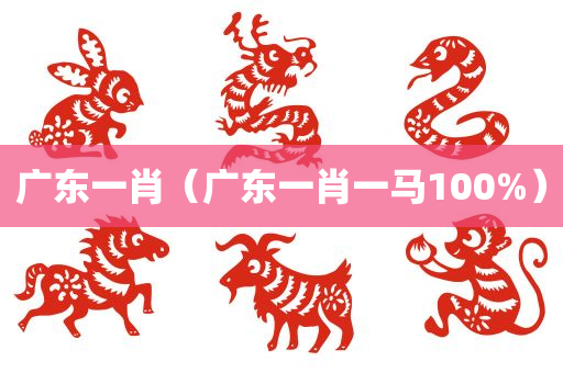 广东一肖（广东一肖一马100%）