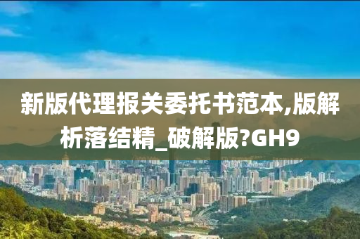 新版代理报关委托书范本,版解析落结精_破解版?GH9