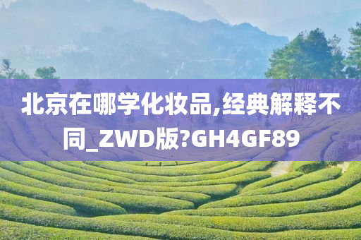 北京在哪学化妆品,经典解释不同_ZWD版?GH4GF89