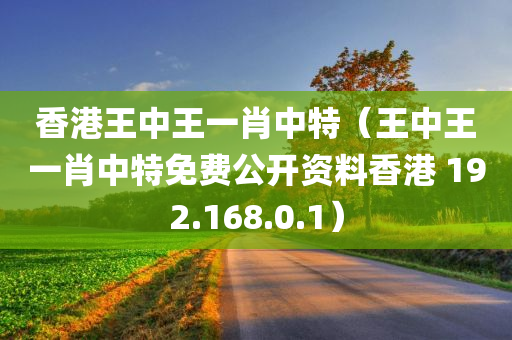 香港王中王一肖中特（王中王一肖中特免费公开资料香港 192.168.0.1）