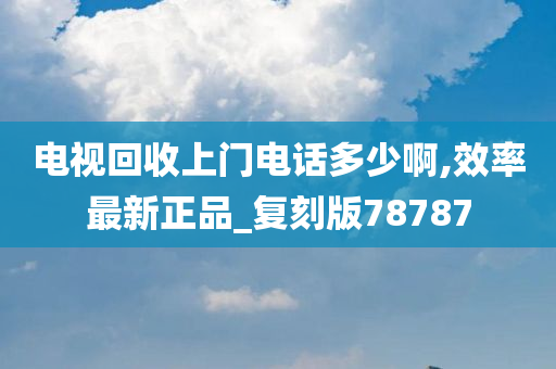 电视回收上门电话多少啊,效率最新正品_复刻版78787