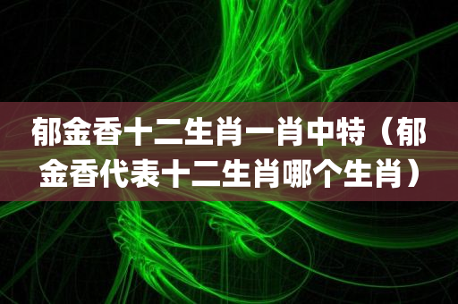 郁金香十二生肖一肖中特（郁金香代表十二生肖哪个生肖）