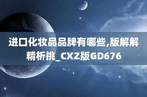 进口化妆品品牌有哪些,版解解精析挑_CXZ版GD676