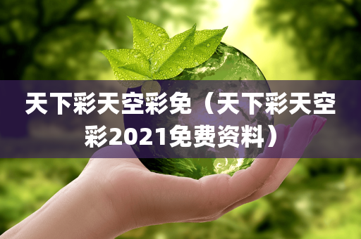 天下彩天空彩免（天下彩天空彩2021免费资料）