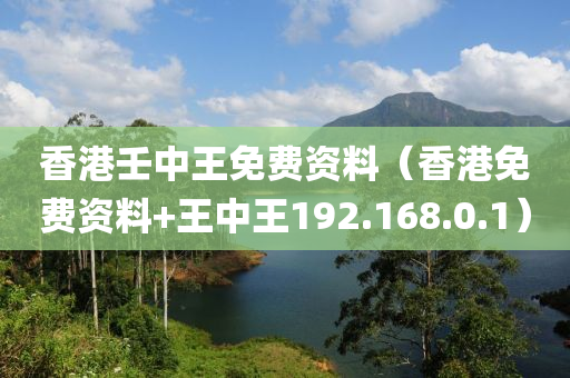 香港壬中王免费资料（香港免费资料+王中王192.168.0.1）