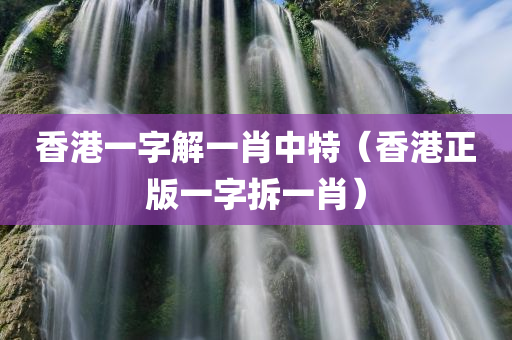 香港一字解一肖中特（香港正版一字拆一肖）