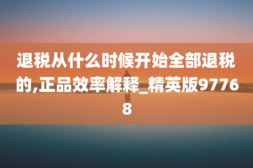 退税从什么时候开始全部退税的,正品效率解释_精英版97768