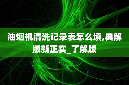 油烟机清洗记录表怎么填,典解版新正实_了解版