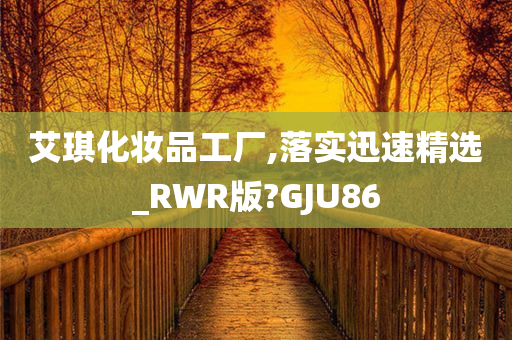 艾琪化妆品工厂,落实迅速精选_RWR版?GJU86