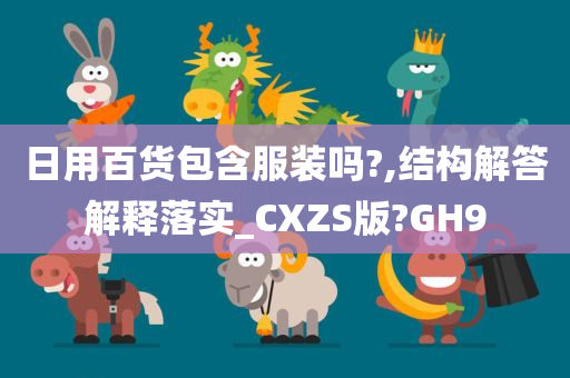 日用百货包含服装吗?,结构解答解释落实_CXZS版?GH9